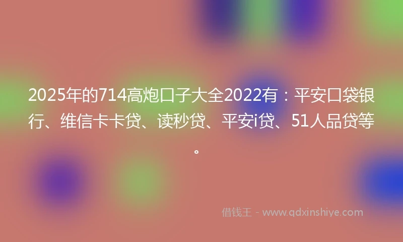 2025年的714高炮口子大全2022有：平安口袋银行、维信卡卡贷、读秒贷、平安i贷、51人品贷等。