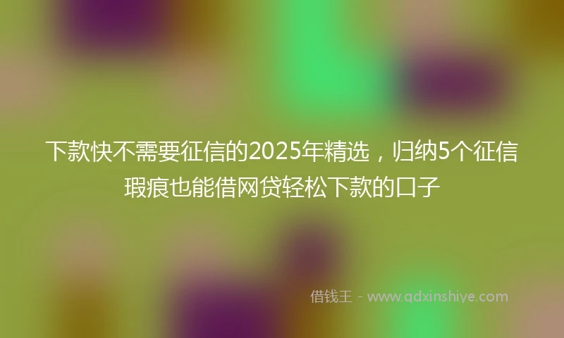 下款快不需要征信的2025年精选，归纳5个征信瑕疵也能借网贷轻松下款的口子