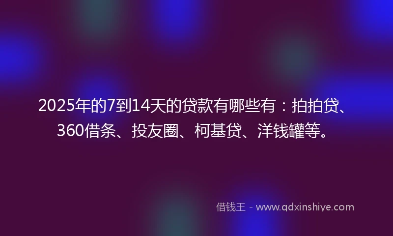 2025年的7到14天的贷款有哪些有：拍拍贷、360借条、投友圈、柯基贷、洋钱罐等。