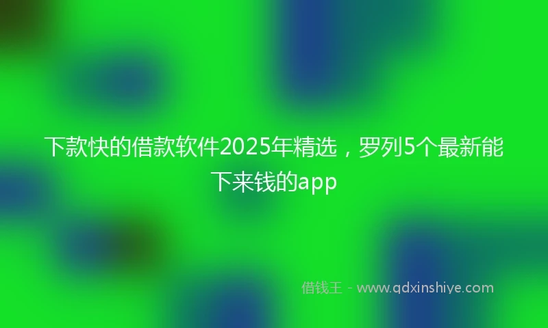 下款快的借款软件2025年精选，罗列5个最新能下来钱的app
