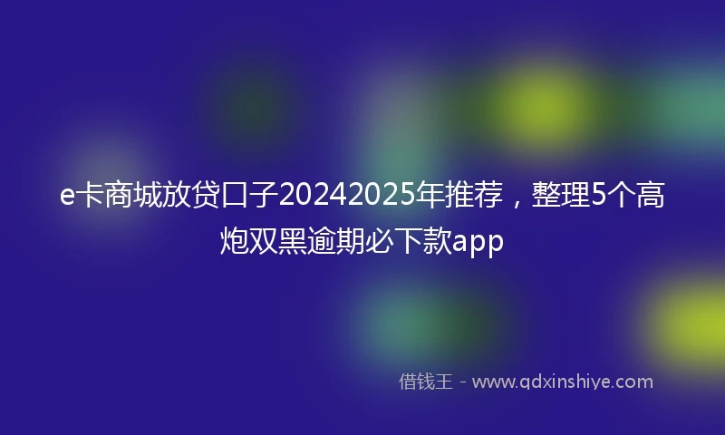 e卡商城放贷口子20242025年推荐，整理5个高炮双黑逾期必下款app