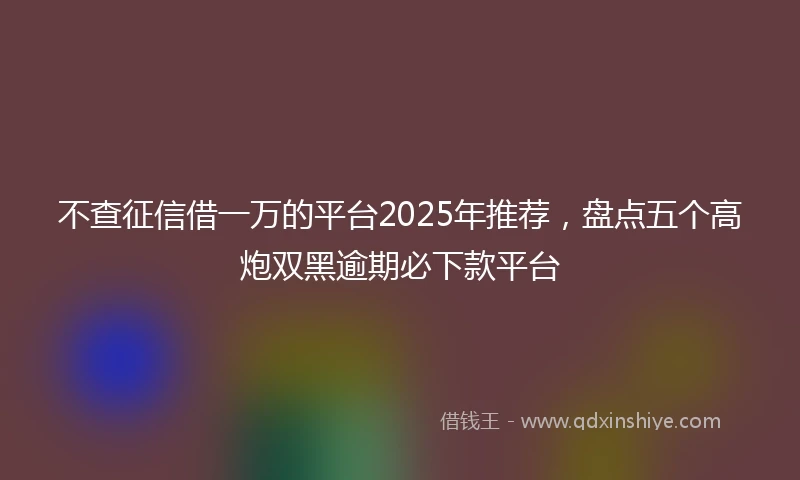 不查征信借一万的平台2025年推荐，盘点五个高炮双黑逾期必下款平台