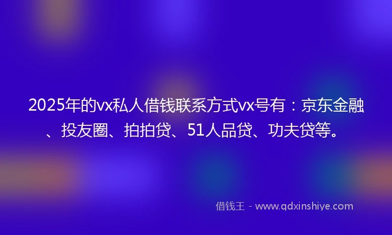 2025年的vx私人借钱联系方式vx号有：京东金融、投友圈、拍拍贷、51人品贷、功夫贷等。