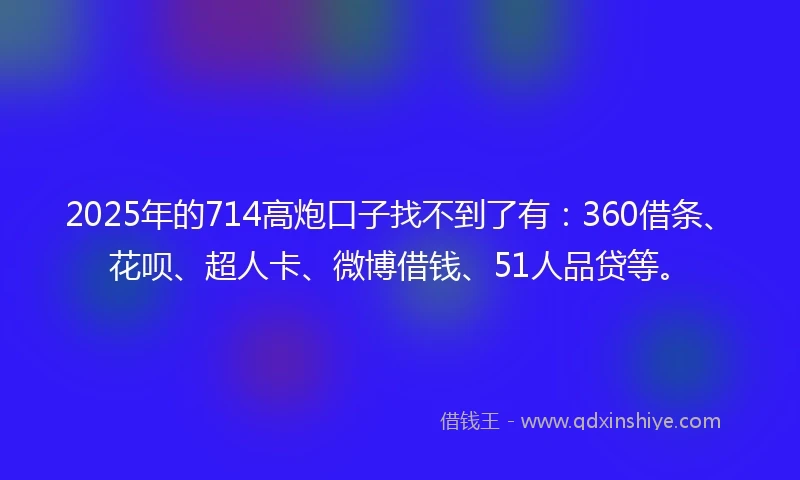 2025年的714高炮口子找不到了有：360借条、花呗、超人卡、微博借钱、51人品贷等。