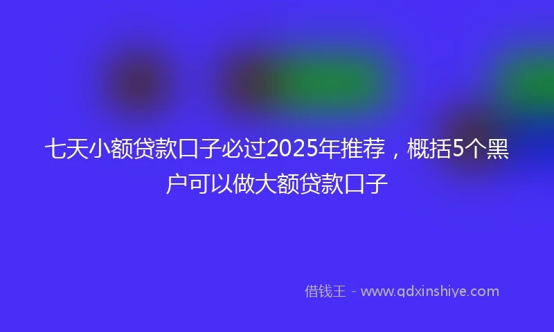 七天小额贷款口子必过2025年推荐，概括5个黑户可以做大额贷款口子