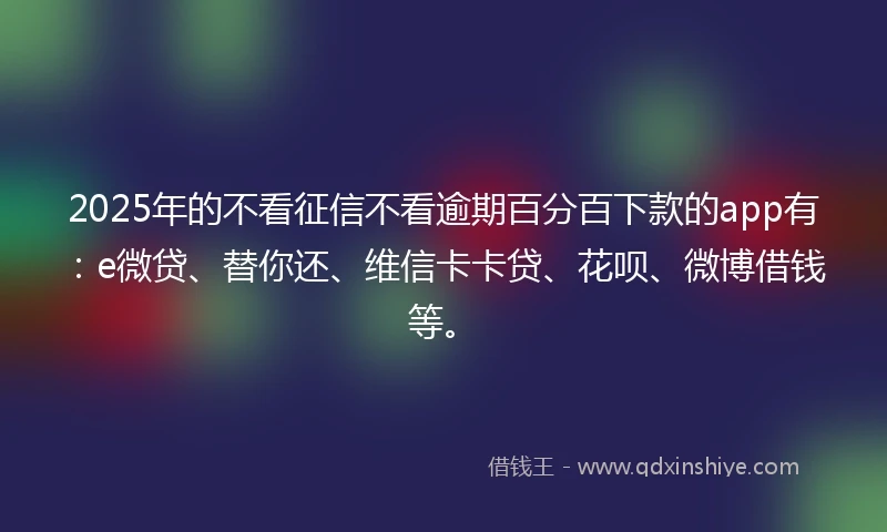 2025年的不看征信不看逾期百分百下款的app有：e微贷、替你还、维信卡卡贷、花呗、微博借钱等。
