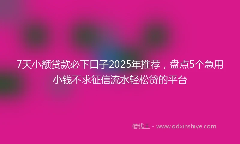 7天小额贷款必下口子2025年推荐，盘点5个急用小钱不求征信流水轻松贷的平台
