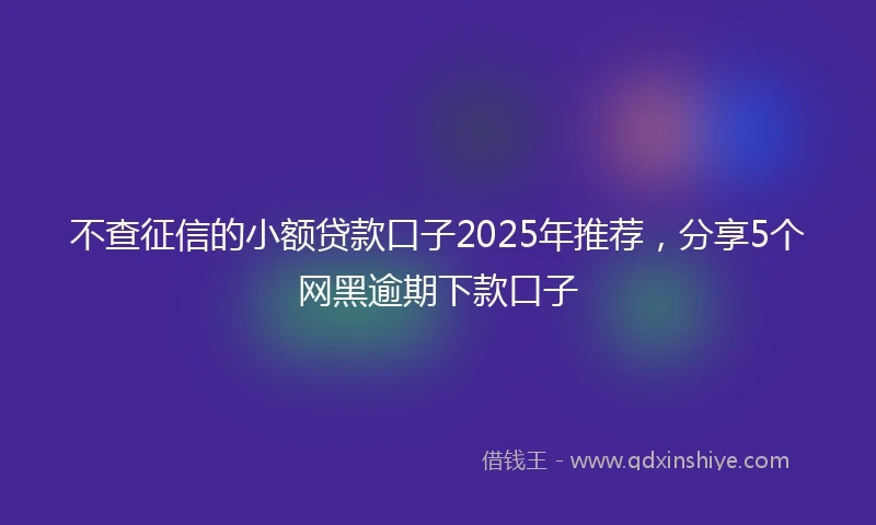 不查征信的小额贷款口子2025年推荐，分享5个网黑逾期下款口子