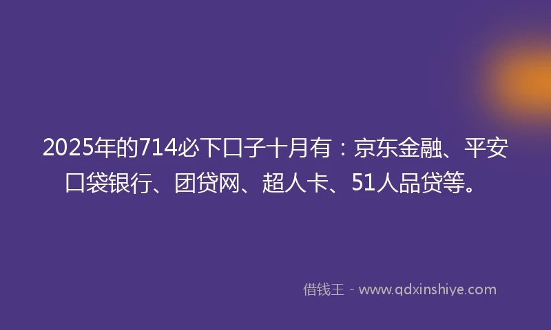 2025年的714必下口子十月有：京东金融、平安口袋银行、团贷网、超人卡、51人品贷等。