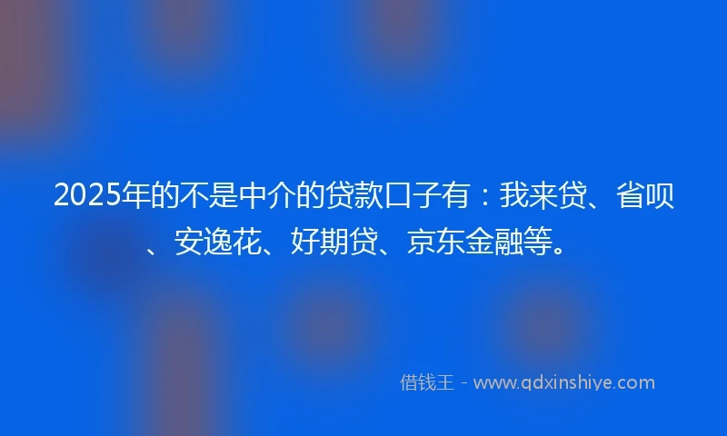 2025年的不是中介的贷款口子有：我来贷、省呗、安逸花、好期贷、京东金融等。