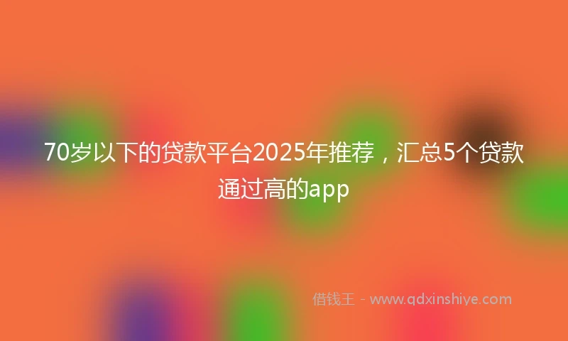 70岁以下的贷款平台2025年推荐，汇总5个贷款通过高的app