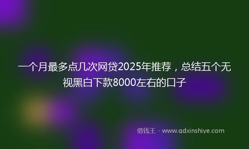 一个月最多点几次网贷2025年推荐，总结五个无视黑白下款8000左右的口子
