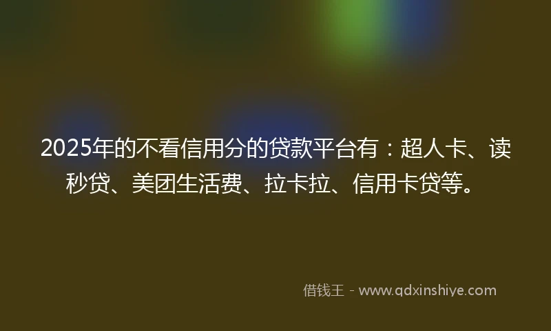 2025年的不看信用分的贷款平台有：超人卡、读秒贷、美团生活费、拉卡拉、信用卡贷等。