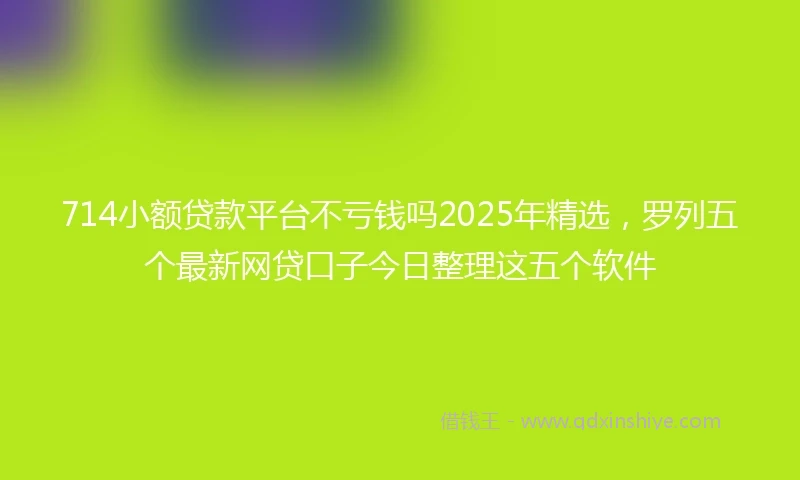 714小额贷款平台不亏钱吗2025年精选，罗列五个最新网贷口子今日整理这五个软件