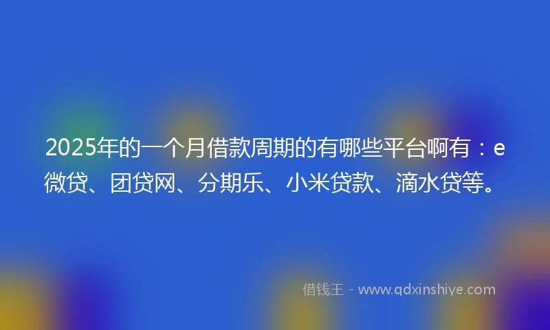 2025年的一个月借款周期的有哪些平台啊有：e微贷、团贷网、分期乐、小米贷款、滴水贷等。