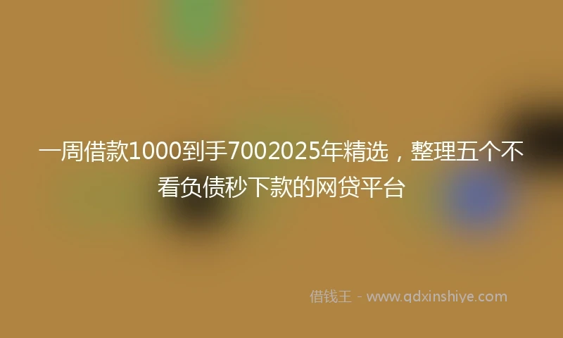 一周借款1000到手7002025年精选，整理五个不看负债秒下款的网贷平台