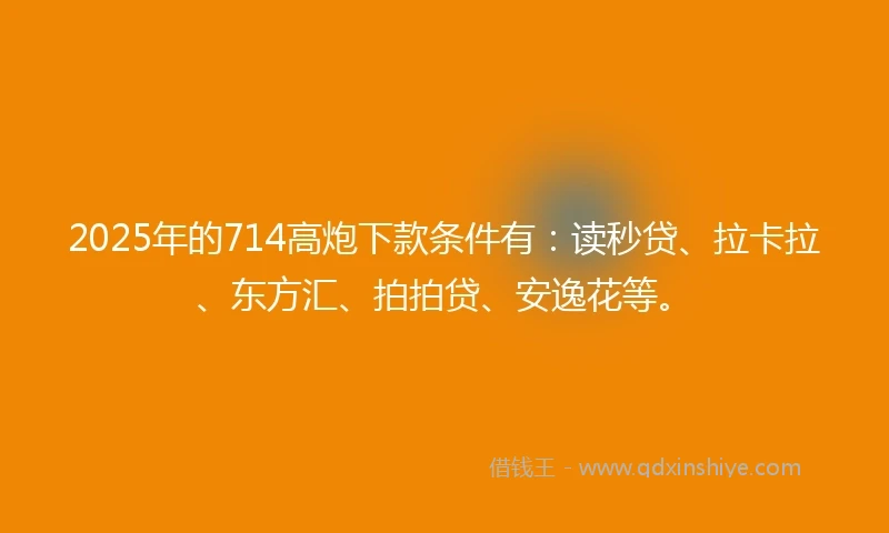 2025年的714高炮下款条件有：读秒贷、拉卡拉、东方汇、拍拍贷、安逸花等。