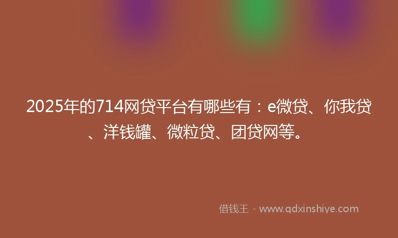 2025年的714网贷平台有哪些有：e微贷、你我贷、洋钱罐、微粒贷、团贷网等。