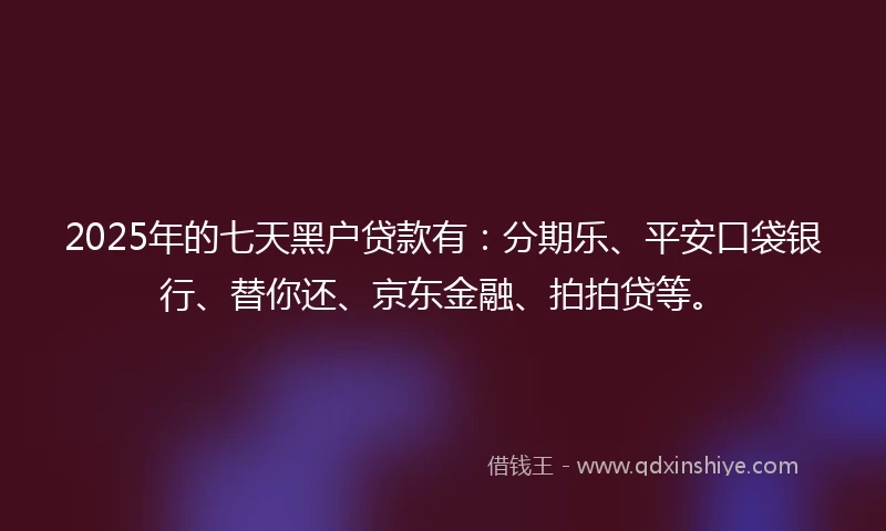 2025年的七天黑户贷款有：分期乐、平安口袋银行、替你还、京东金融、拍拍贷等。