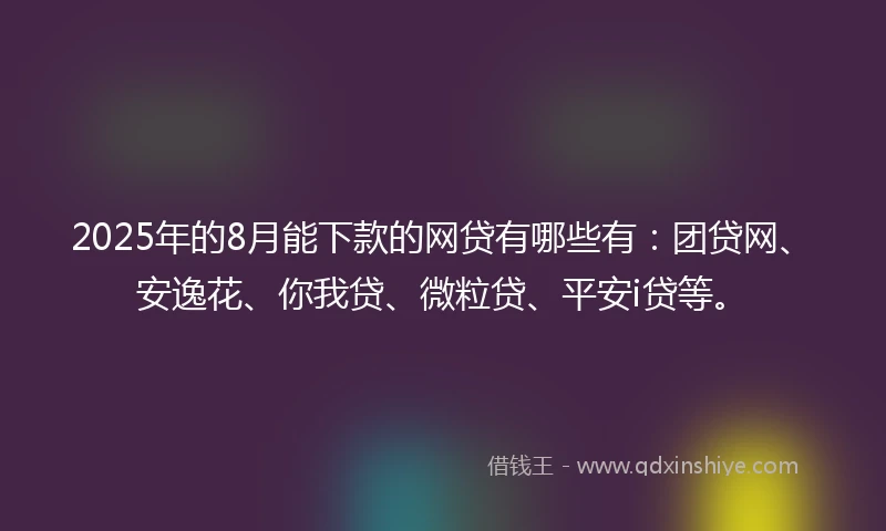 2025年的8月能下款的网贷有哪些有：团贷网、安逸花、你我贷、微粒贷、平安i贷等。