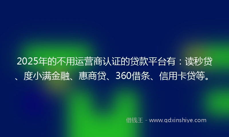 2025年的不用运营商认证的贷款平台有：读秒贷、度小满金融、惠商贷、360借条、信用卡贷等。