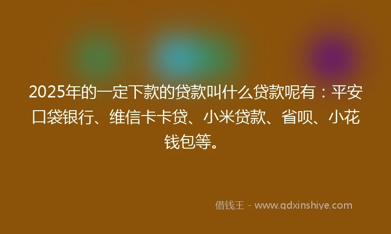 2025年的一定下款的贷款叫什么贷款呢有：平安口袋银行、维信卡卡贷、小米贷款、省呗、小花钱包等。