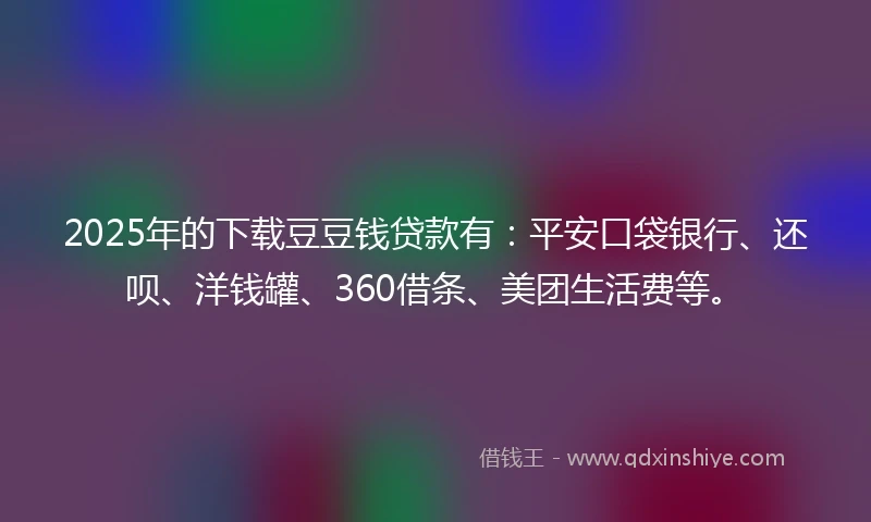 2025年的下载豆豆钱贷款有:平安口袋银行、还呗、洋钱罐、360借条、美团生活费等。