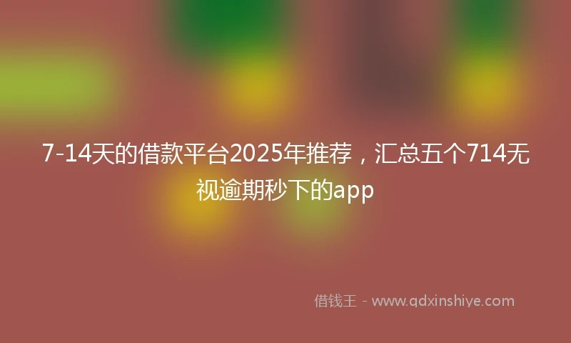 7-14天的借款平台2025年推荐，汇总五个714无视逾期秒下的app