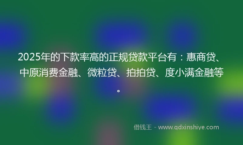 2025年的下款率高的正规贷款平台有：惠商贷、中原消费金融、微粒贷、拍拍贷、度小满金融等。