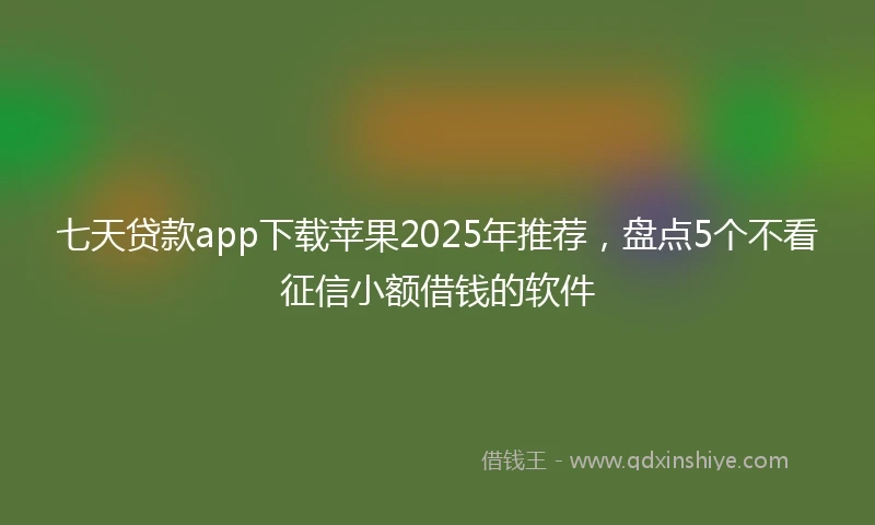 七天贷款app下载苹果2025年推荐,盘点5个不看征信小额借钱的软件