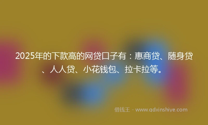 2025年的下款高的网贷口子有：惠商贷、随身贷、人人贷、小花钱包、拉卡拉等。