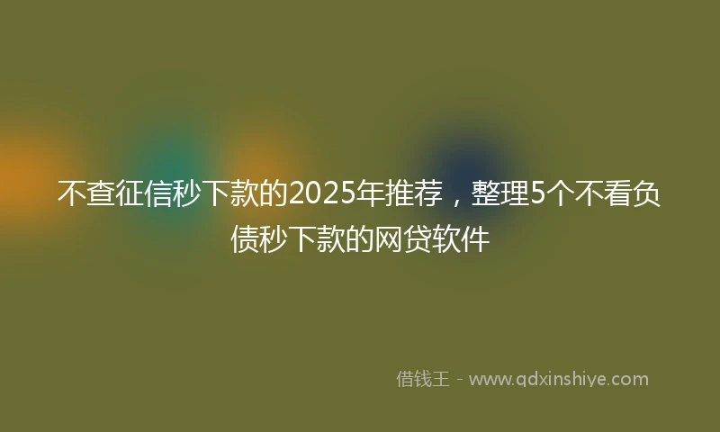 不查征信秒下款的2025年推荐，整理5个不看负债秒下款的网贷软件
