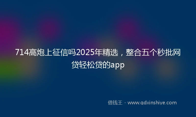 714高炮上征信吗2025年精选，整合五个秒批网贷轻松贷的app