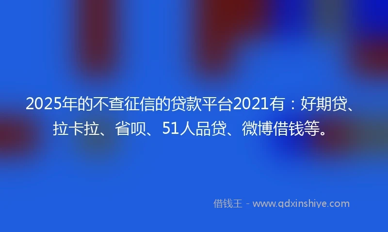 2025年的不查征信的贷款平台2021有：好期贷、拉卡拉、省呗、51人品贷、微博借钱等。