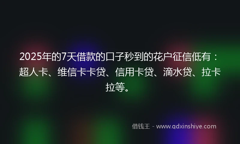 2025年的7天借款的口子秒到的花户征信低有：超人卡、维信卡卡贷、信用卡贷、滴水贷、拉卡拉等。