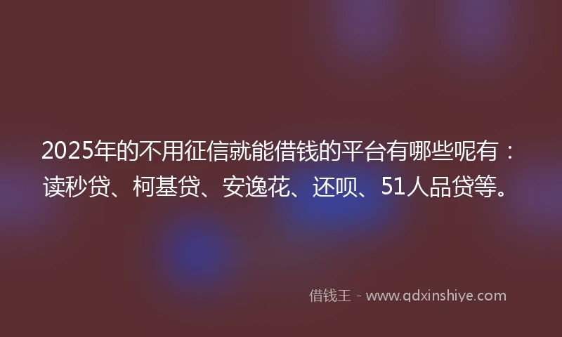 2025年的不用征信就能借钱的平台有哪些呢有：读秒贷、柯基贷、安逸花、还呗、51人品贷等。