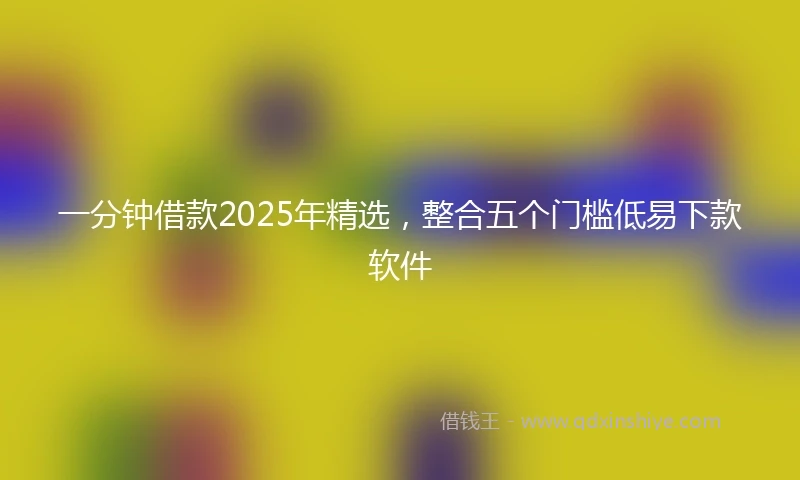 一分钟借款2025年精选，整合五个门槛低易下款软件