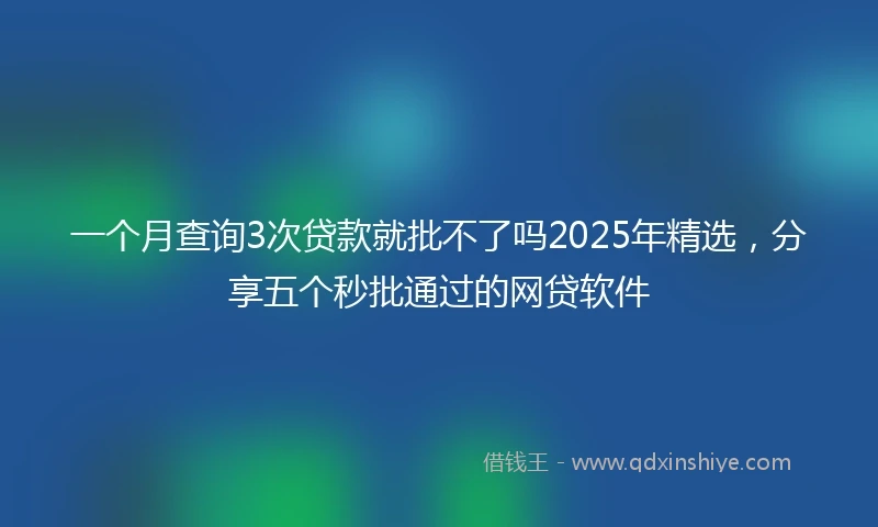 一个月查询3次贷款就批不了吗2025年精选，分享五个秒批通过的网贷软件