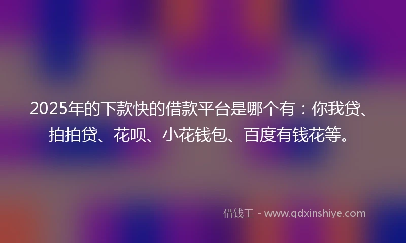 2025年的下款快的借款平台是哪个有：你我贷、拍拍贷、花呗、小花钱包、百度有钱花等。