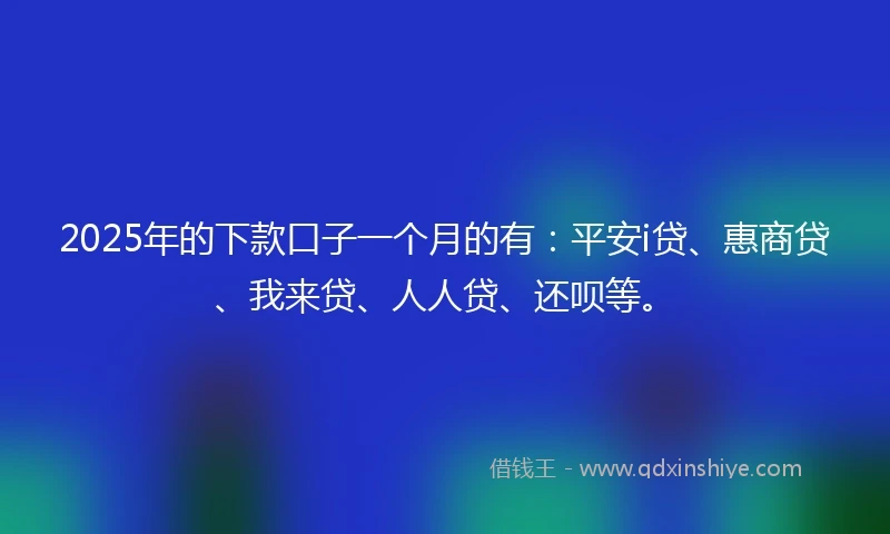 2025年的下款口子一个月的有：平安i贷、惠商贷、我来贷、人人贷、还呗等。