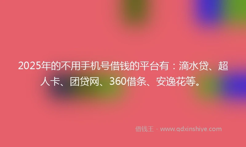 2025年的不用手机号借钱的平台有：滴水贷、超人卡、团贷网、360借条、安逸花等。