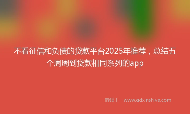 不看征信和负债的贷款平台2025年推荐，总结五个周周到贷款相同系列的app