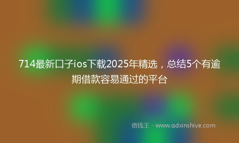 714最新口子ios下载2025年精选，总结5个有逾期借款容易通过的平台