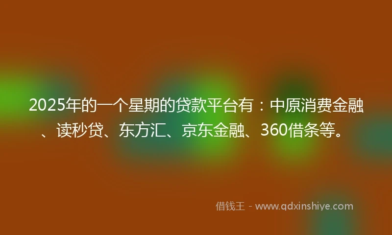 2025年的一个星期的贷款平台有：中原消费金融、读秒贷、东方汇、京东金融、360借条等。