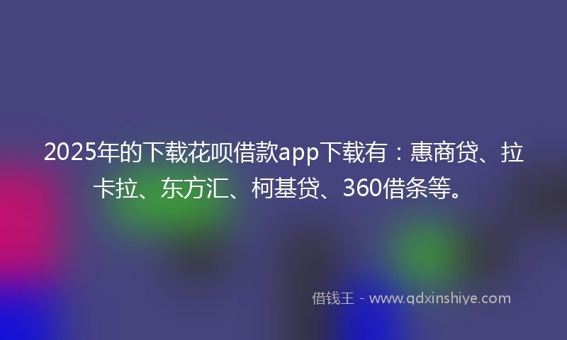 2025年的下载花呗借款app下载有：惠商贷、拉卡拉、东方汇、柯基贷、360借条等。