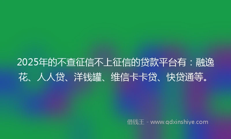2025年的不查征信不上征信的贷款平台有：融逸花、人人贷、洋钱罐、维信卡卡贷、快贷通等。