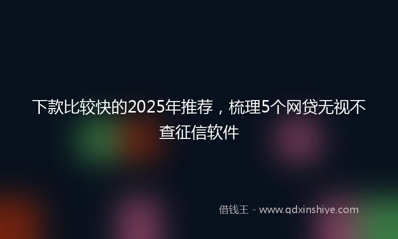 下款比较快的2025年推荐，梳理5个网贷无视不查征信软件