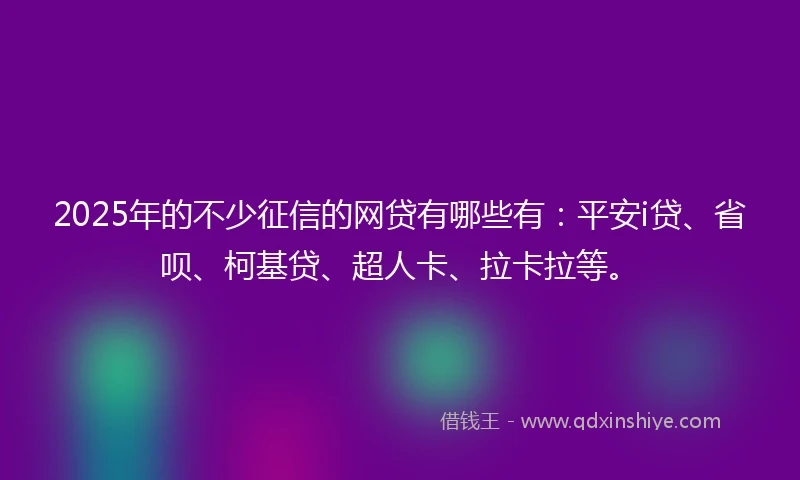 2025年的不少征信的网贷有哪些有:平安i贷、省呗、柯基贷、超人卡、拉卡拉等。