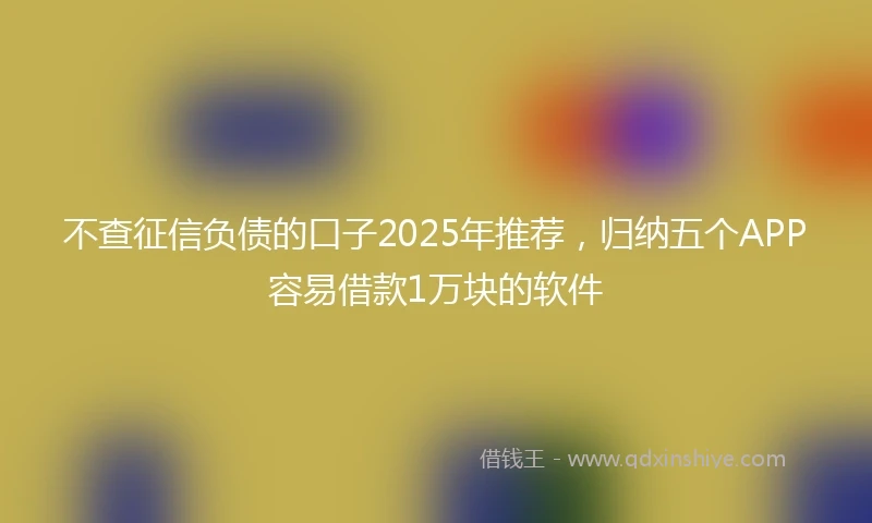 不查征信负债的口子2025年推荐，归纳五个APP容易借款1万块的软件