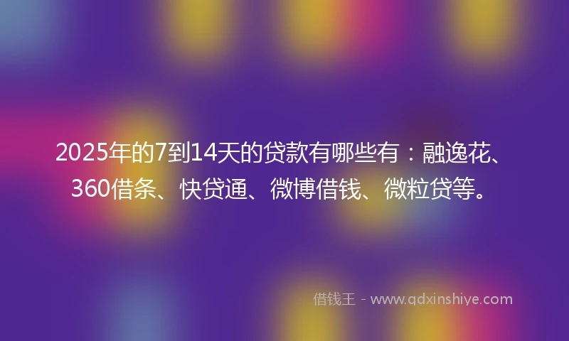2025年的7到14天的贷款有哪些有:融逸花、360借条、快贷通、微博借钱、微粒贷等。